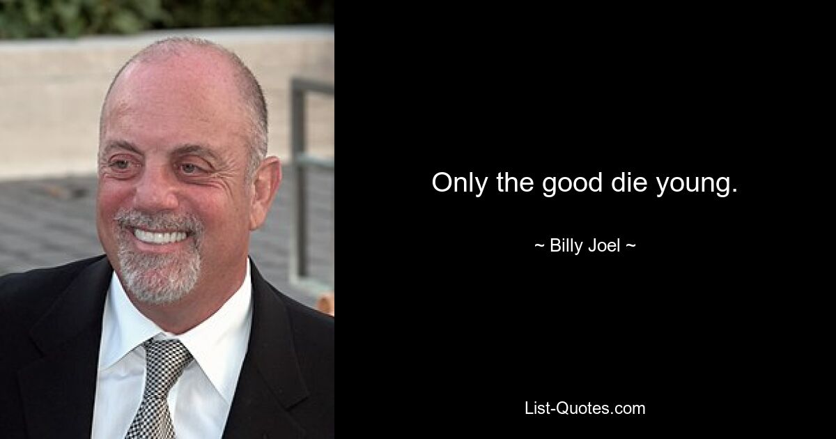 Only the good die young. — © Billy Joel