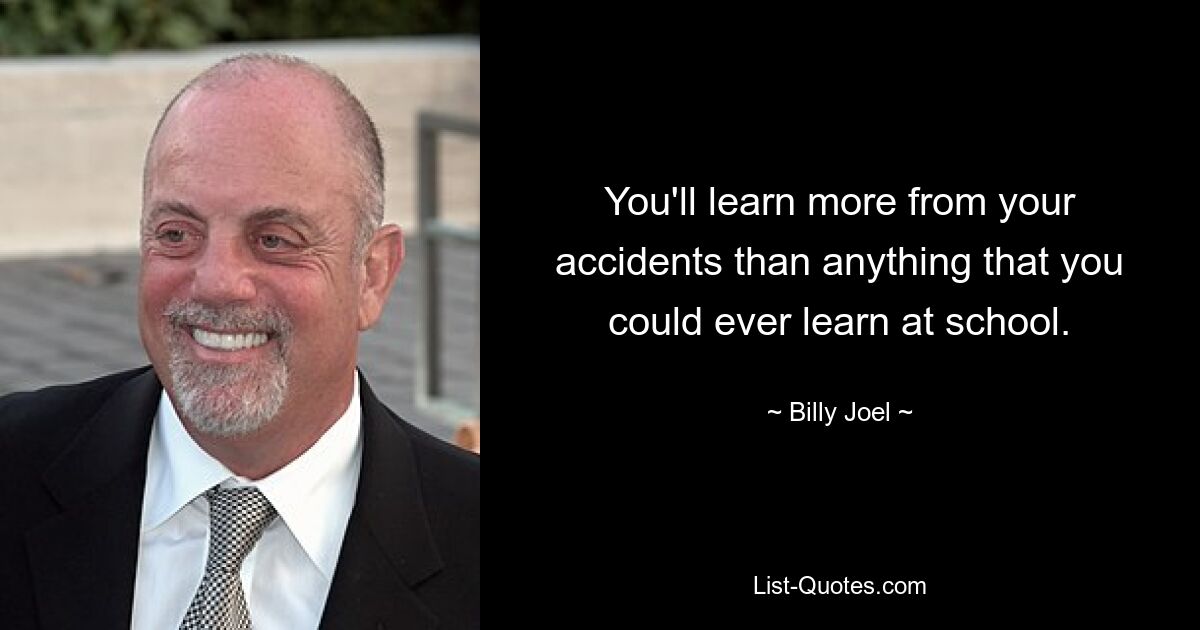 You'll learn more from your accidents than anything that you could ever learn at school. — © Billy Joel