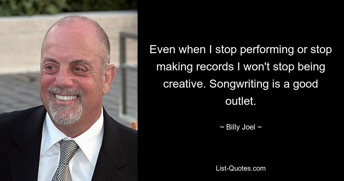 Even when I stop performing or stop making records I won't stop being creative. Songwriting is a good outlet. — © Billy Joel