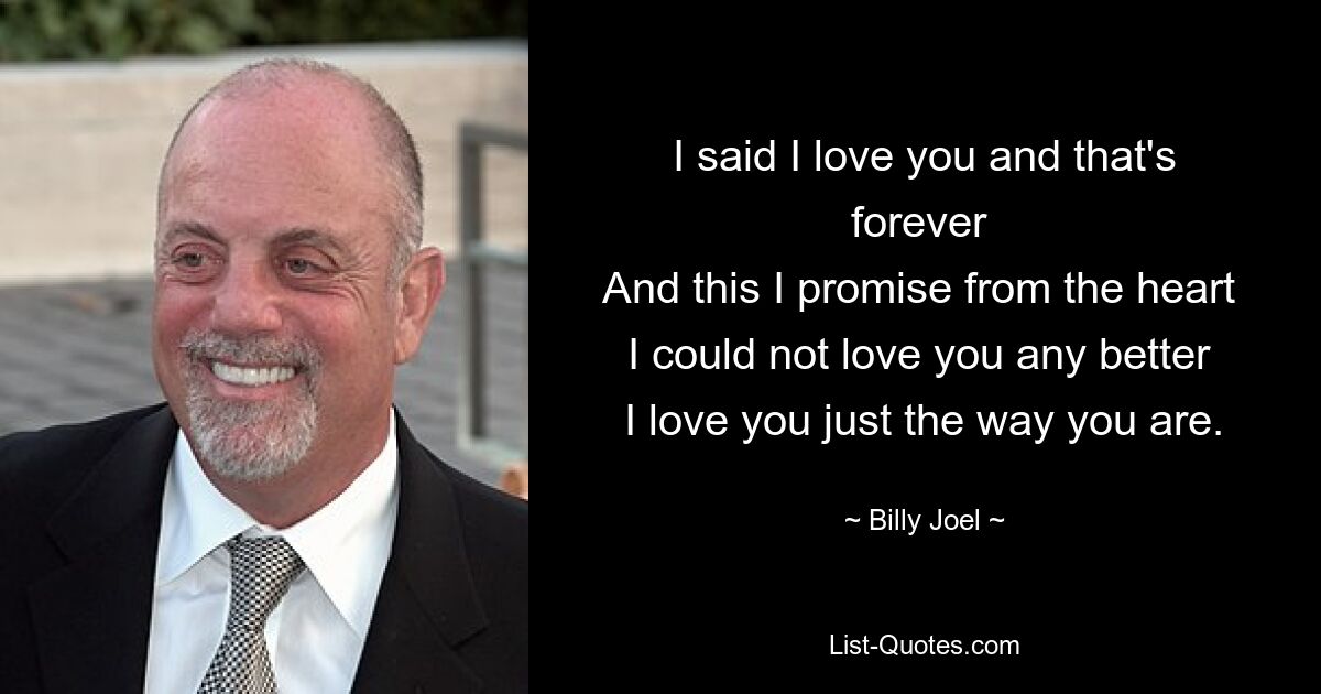 I said I love you and that's forever 
And this I promise from the heart 
I could not love you any better 
I love you just the way you are. — © Billy Joel