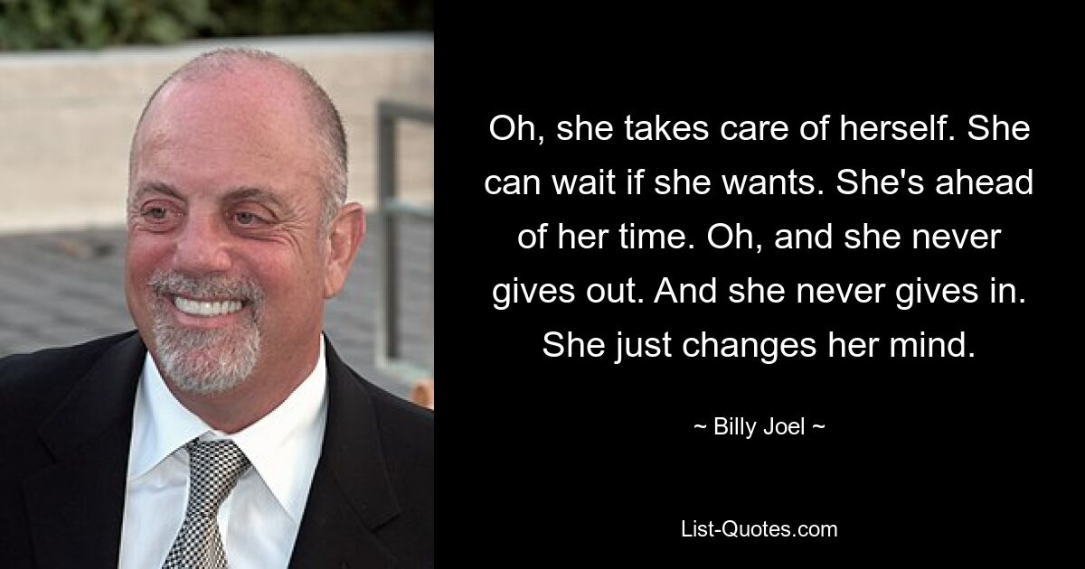 Oh, she takes care of herself. She can wait if she wants. She's ahead of her time. Oh, and she never gives out. And she never gives in. She just changes her mind. — © Billy Joel