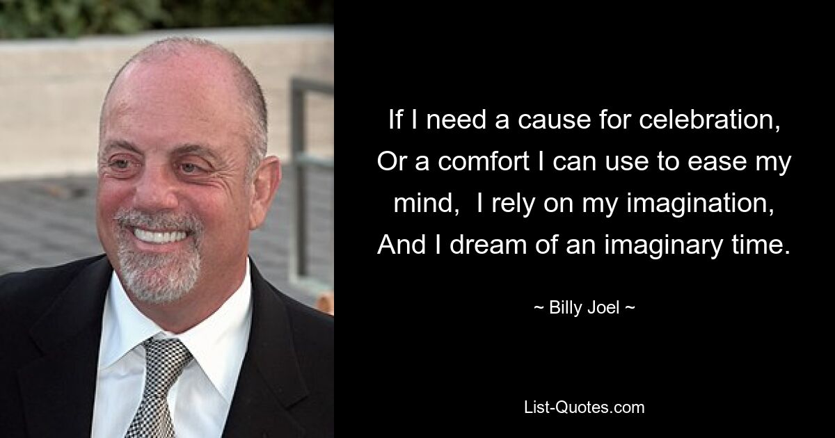 If I need a cause for celebration, Or a comfort I can use to ease my mind,  I rely on my imagination, And I dream of an imaginary time. — © Billy Joel