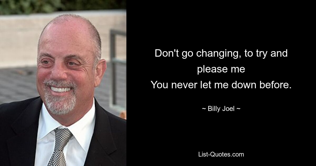 Don't go changing, to try and please me
You never let me down before. — © Billy Joel