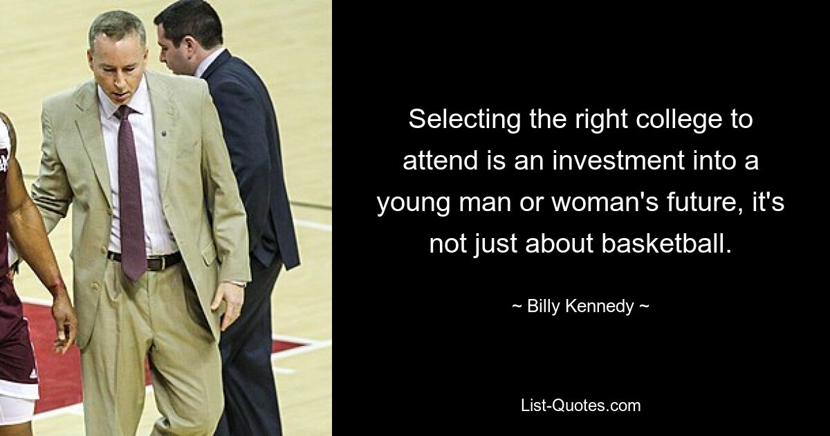 Selecting the right college to attend is an investment into a young man or woman's future, it's not just about basketball. — © Billy Kennedy