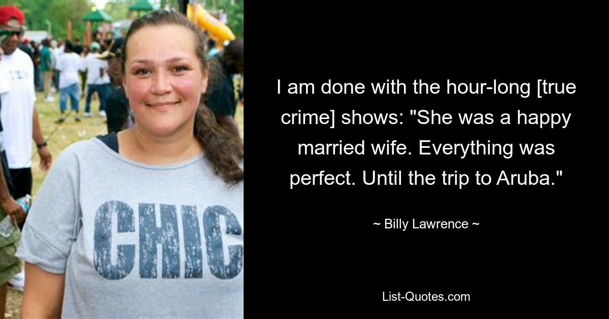 I am done with the hour-long [true crime] shows: "She was a happy married wife. Everything was perfect. Until the trip to Aruba." — © Billy Lawrence