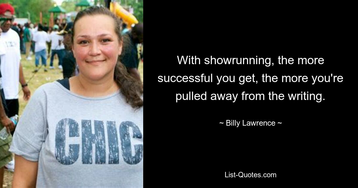 With showrunning, the more successful you get, the more you're pulled away from the writing. — © Billy Lawrence