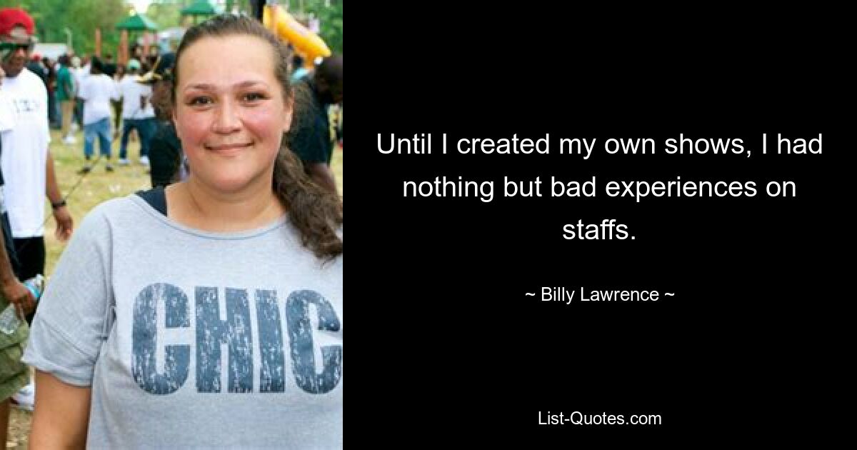 Until I created my own shows, I had nothing but bad experiences on staffs. — © Billy Lawrence