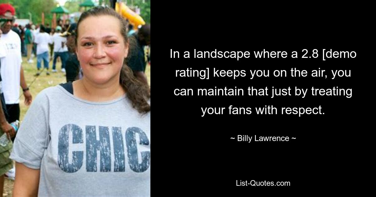 In a landscape where a 2.8 [demo rating] keeps you on the air, you can maintain that just by treating your fans with respect. — © Billy Lawrence