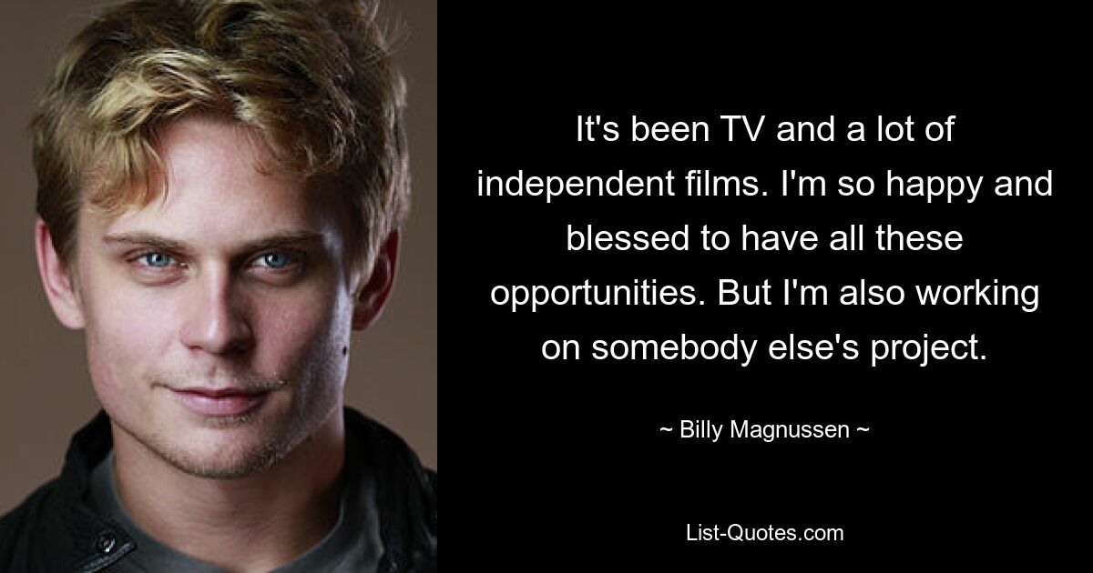 It's been TV and a lot of independent films. I'm so happy and blessed to have all these opportunities. But I'm also working on somebody else's project. — © Billy Magnussen