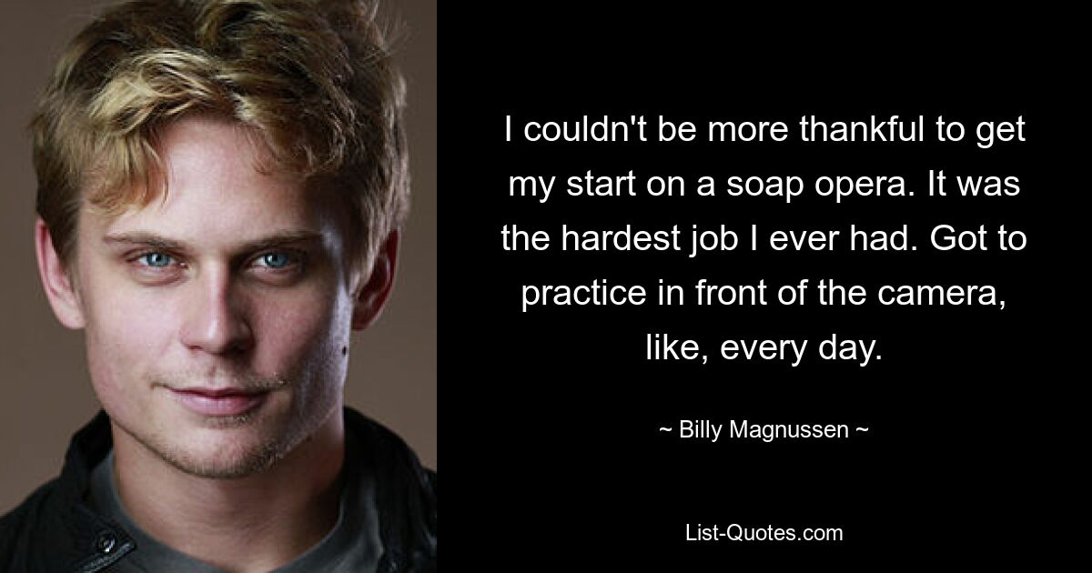 I couldn't be more thankful to get my start on a soap opera. It was the hardest job I ever had. Got to practice in front of the camera, like, every day. — © Billy Magnussen