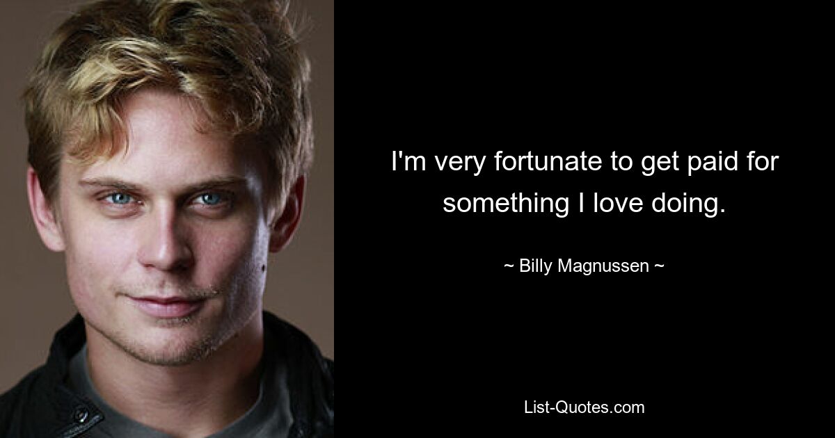 I'm very fortunate to get paid for something I love doing. — © Billy Magnussen