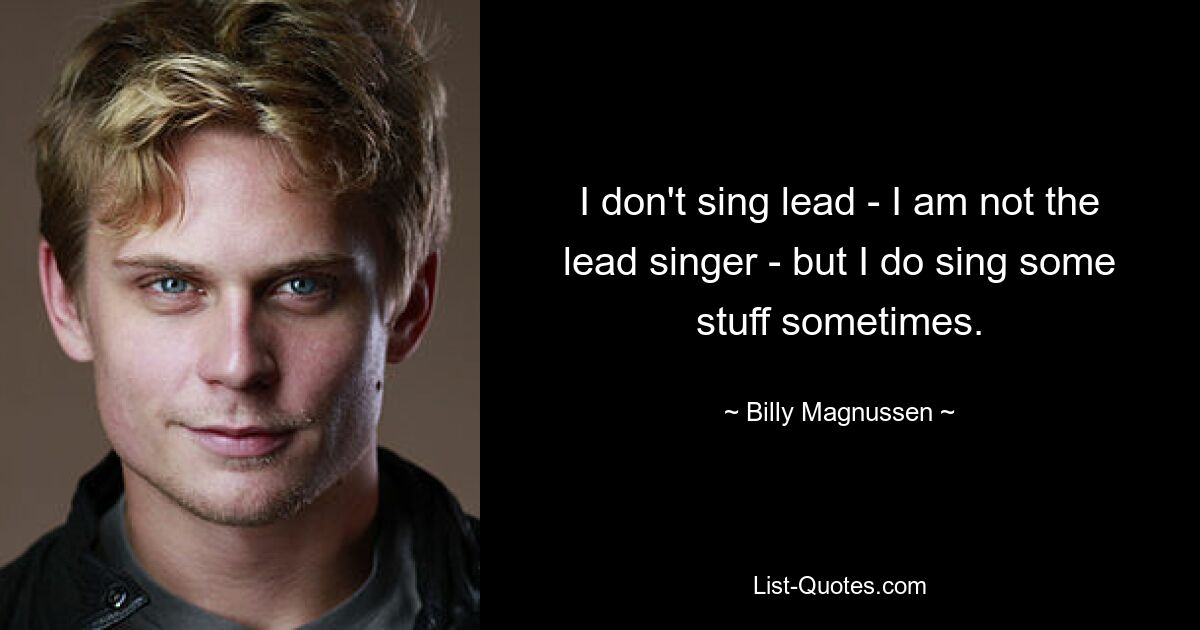 I don't sing lead - I am not the lead singer - but I do sing some stuff sometimes. — © Billy Magnussen