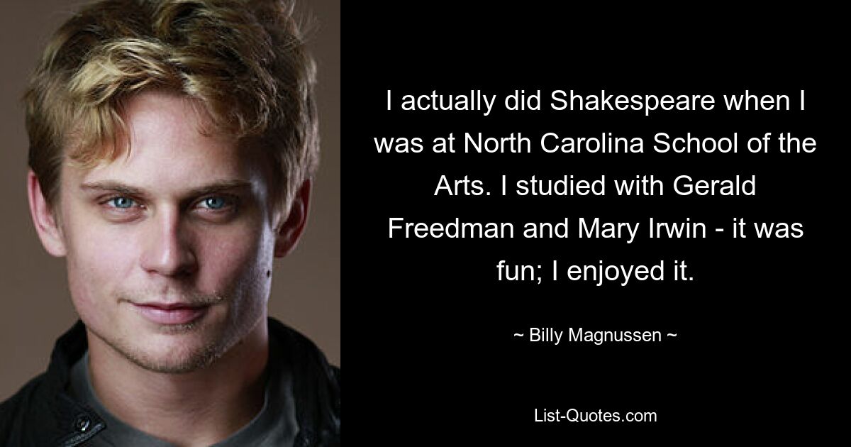 I actually did Shakespeare when I was at North Carolina School of the Arts. I studied with Gerald Freedman and Mary Irwin - it was fun; I enjoyed it. — © Billy Magnussen