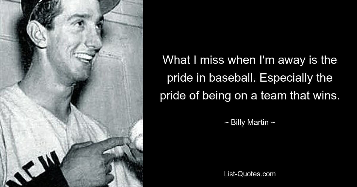 What I miss when I'm away is the pride in baseball. Especially the pride of being on a team that wins. — © Billy Martin