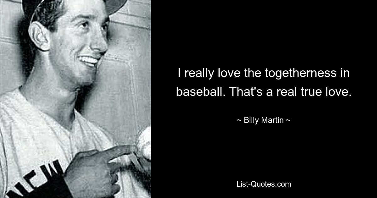 I really love the togetherness in baseball. That's a real true love. — © Billy Martin