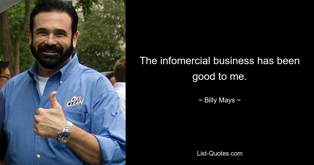 The infomercial business has been good to me. — © Billy Mays