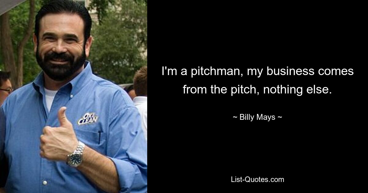 I'm a pitchman, my business comes from the pitch, nothing else. — © Billy Mays