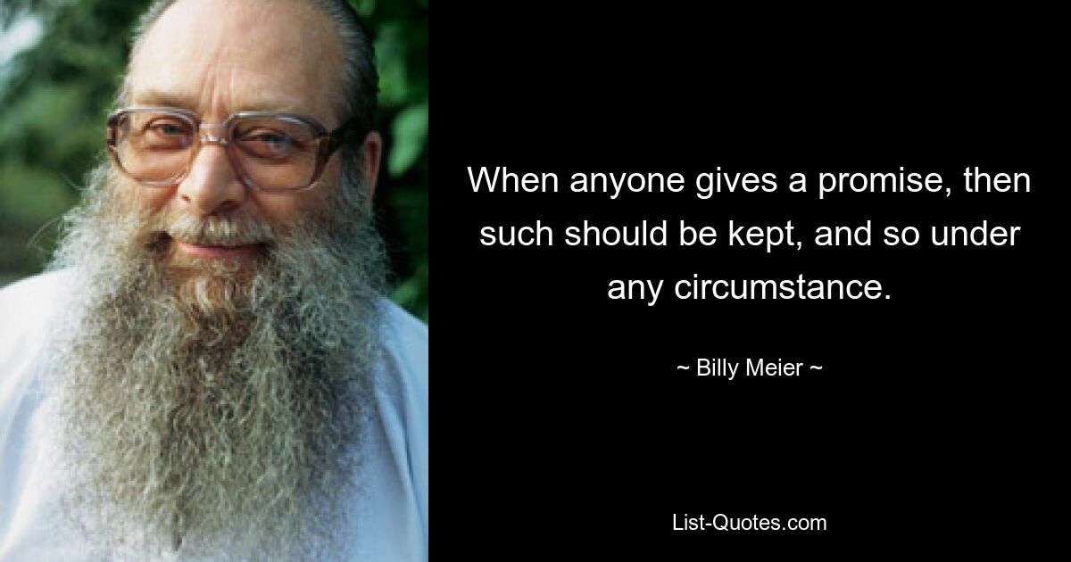 When anyone gives a promise, then such should be kept, and so under any circumstance. — © Billy Meier