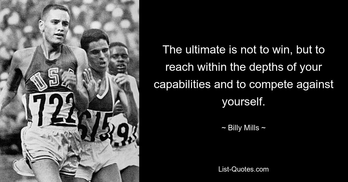 The ultimate is not to win, but to reach within the depths of your capabilities and to compete against yourself. — © Billy Mills