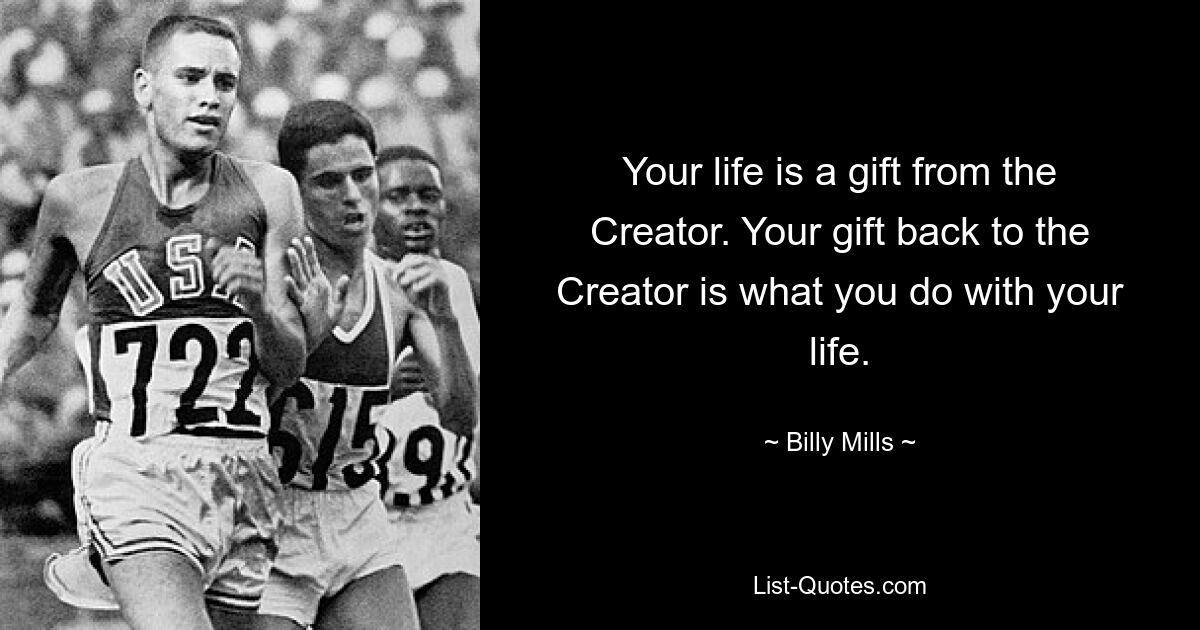 Your life is a gift from the Creator. Your gift back to the Creator is what you do with your life. — © Billy Mills