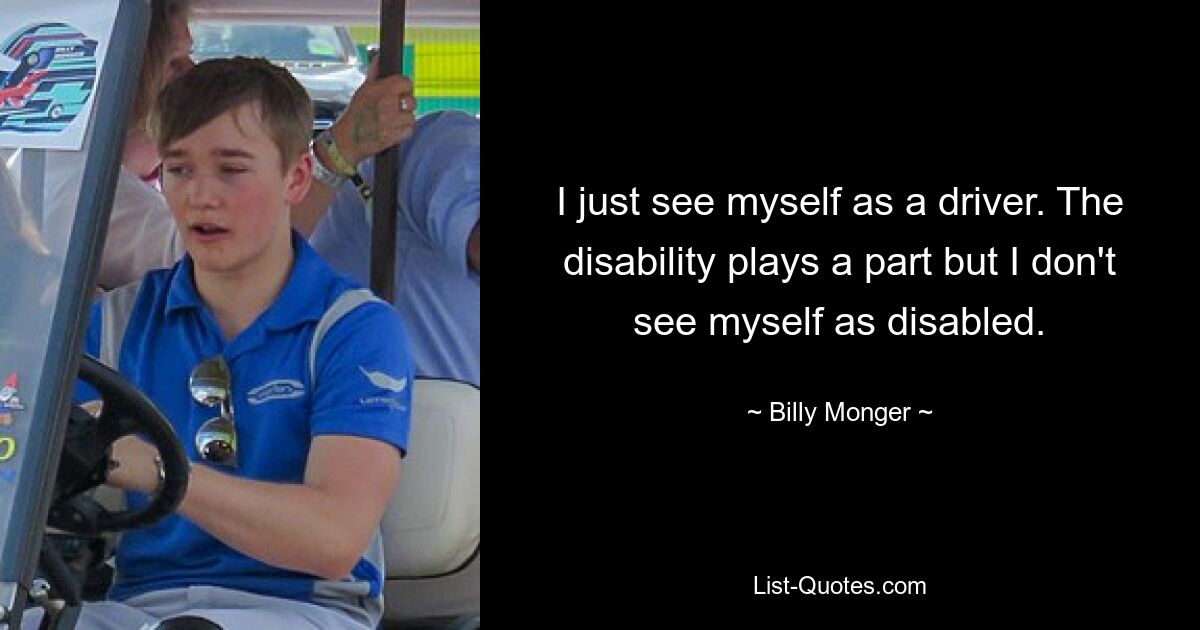 I just see myself as a driver. The disability plays a part but I don't see myself as disabled. — © Billy Monger