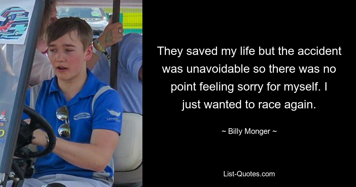 They saved my life but the accident was unavoidable so there was no point feeling sorry for myself. I just wanted to race again. — © Billy Monger