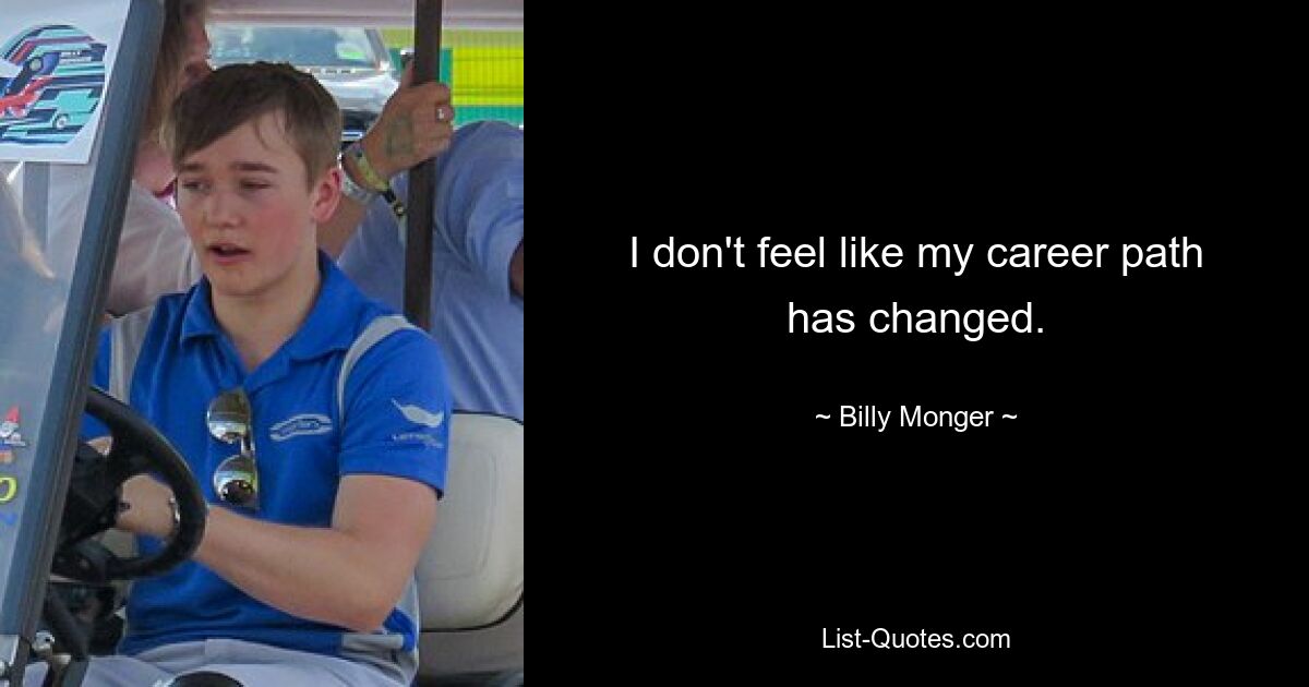 I don't feel like my career path has changed. — © Billy Monger