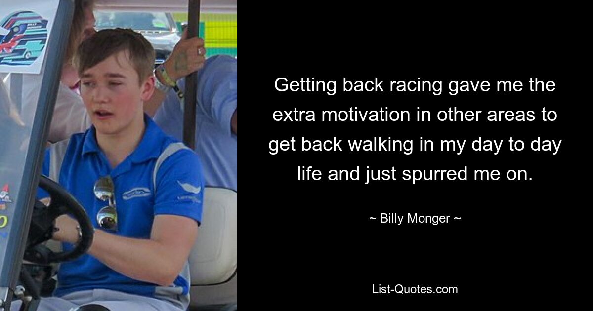 Getting back racing gave me the extra motivation in other areas to get back walking in my day to day life and just spurred me on. — © Billy Monger