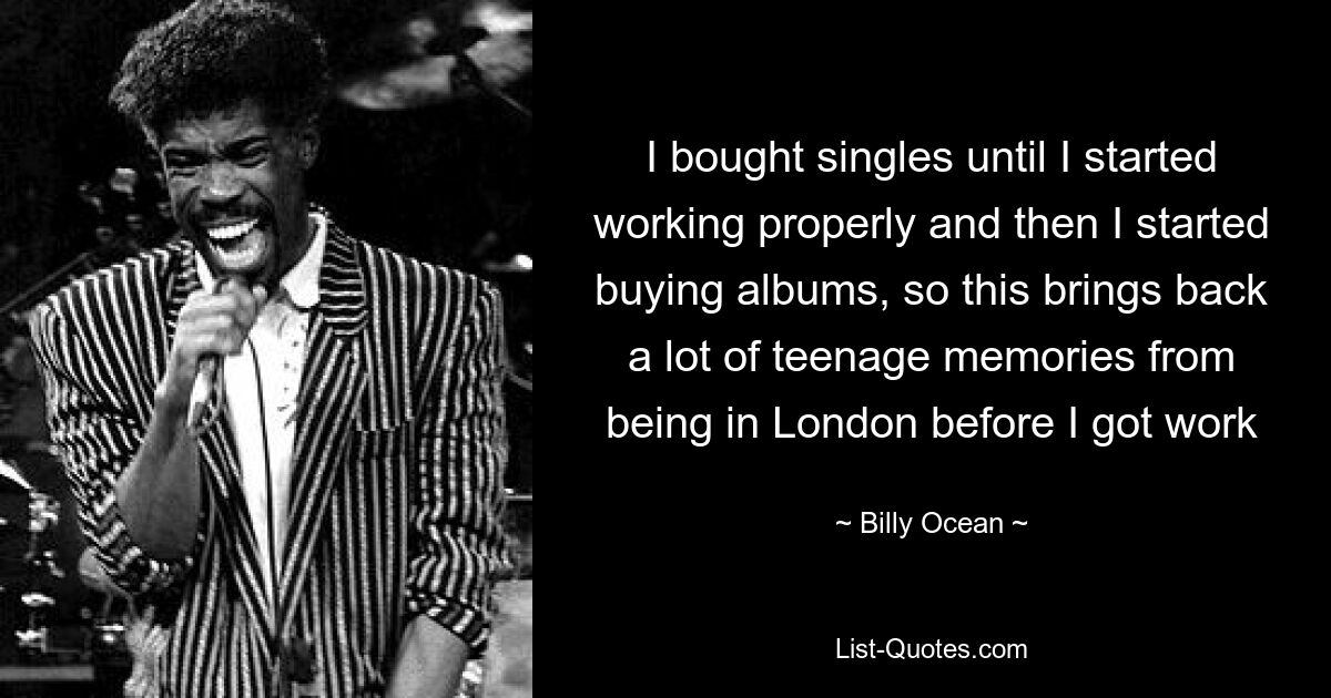 I bought singles until I started working properly and then I started buying albums, so this brings back a lot of teenage memories from being in London before I got work — © Billy Ocean