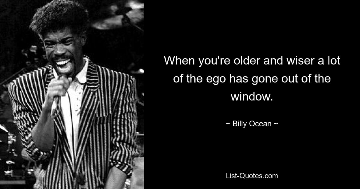 When you're older and wiser a lot of the ego has gone out of the window. — © Billy Ocean