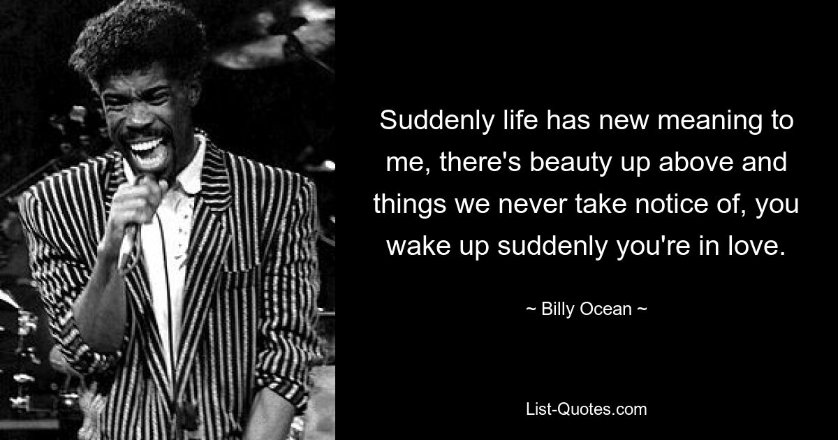 Suddenly life has new meaning to me, there's beauty up above and things we never take notice of, you wake up suddenly you're in love. — © Billy Ocean