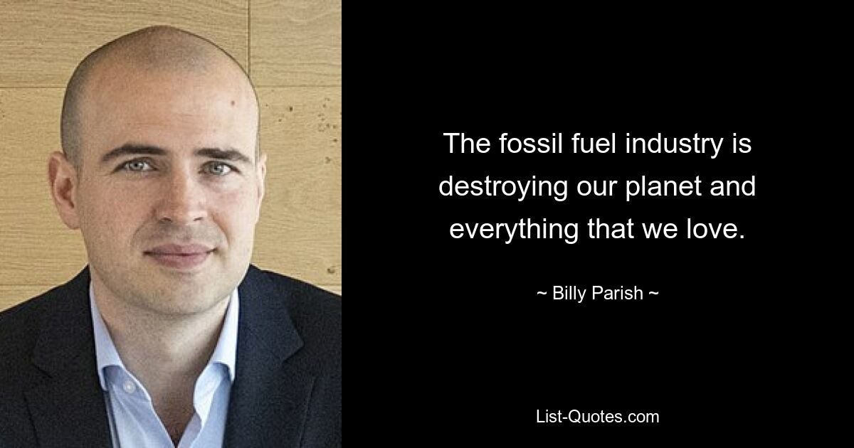 The fossil fuel industry is destroying our planet and everything that we love. — © Billy Parish