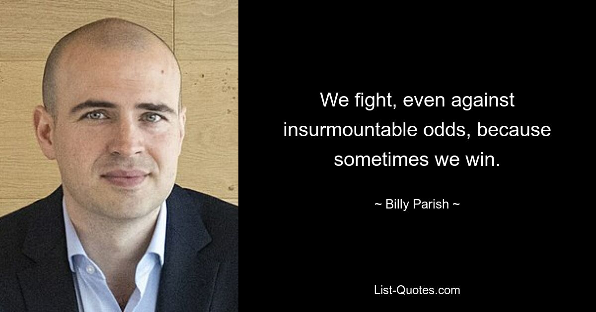 We fight, even against insurmountable odds, because sometimes we win. — © Billy Parish