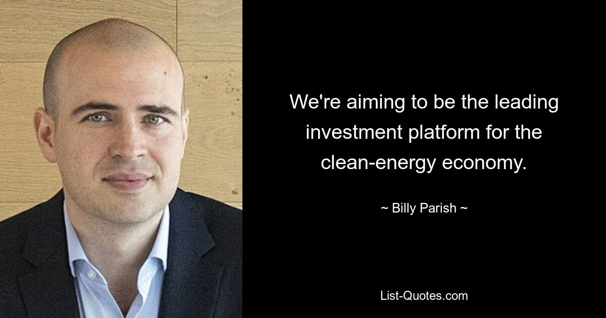 We're aiming to be the leading investment platform for the clean-energy economy. — © Billy Parish