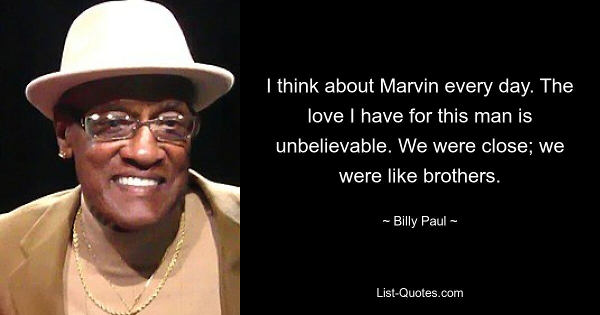 I think about Marvin every day. The love I have for this man is unbelievable. We were close; we were like brothers. — © Billy Paul