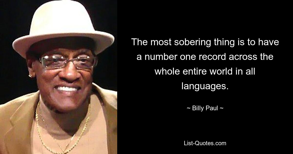 The most sobering thing is to have a number one record across the whole entire world in all languages. — © Billy Paul