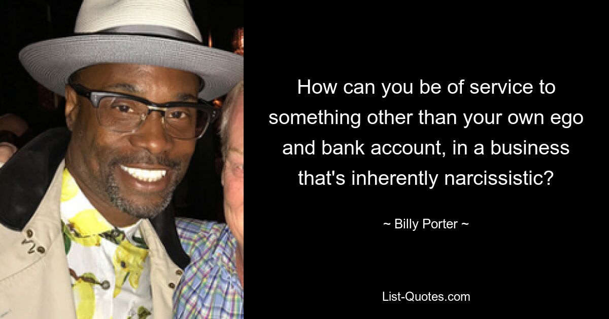 How can you be of service to something other than your own ego and bank account, in a business that's inherently narcissistic? — © Billy Porter