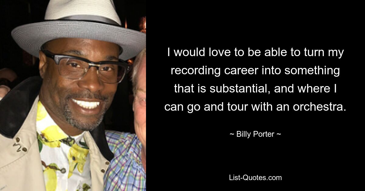 I would love to be able to turn my recording career into something that is substantial, and where I can go and tour with an orchestra. — © Billy Porter