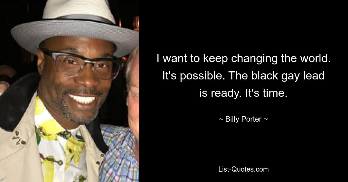 I want to keep changing the world. It's possible. The black gay lead is ready. It's time. — © Billy Porter