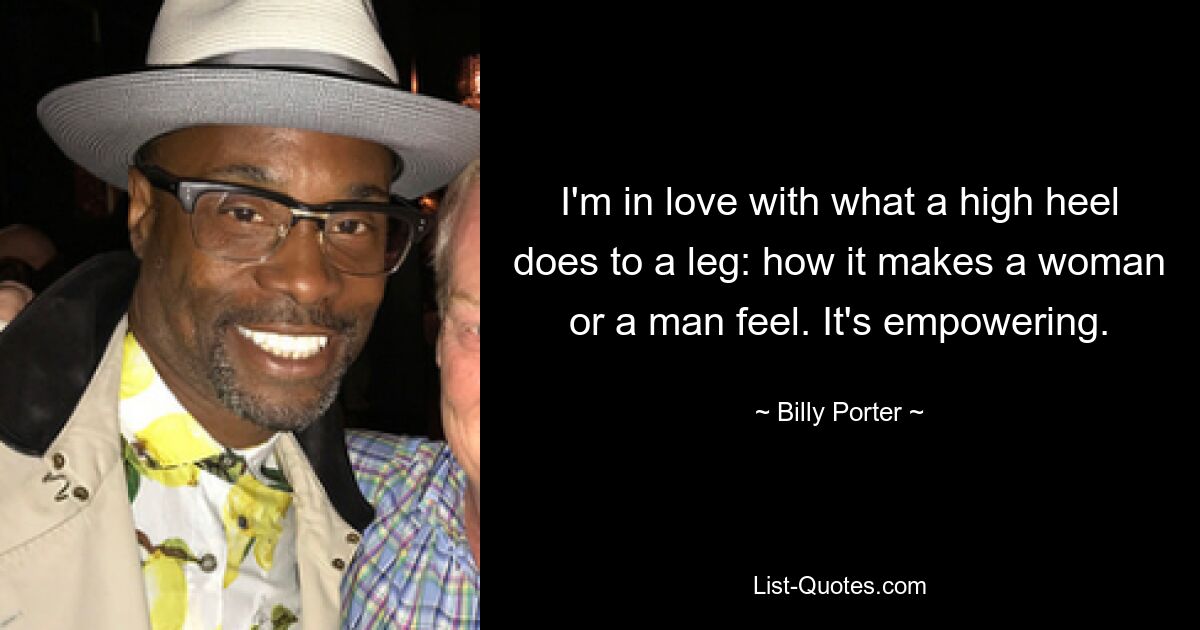 I'm in love with what a high heel does to a leg: how it makes a woman or a man feel. It's empowering. — © Billy Porter