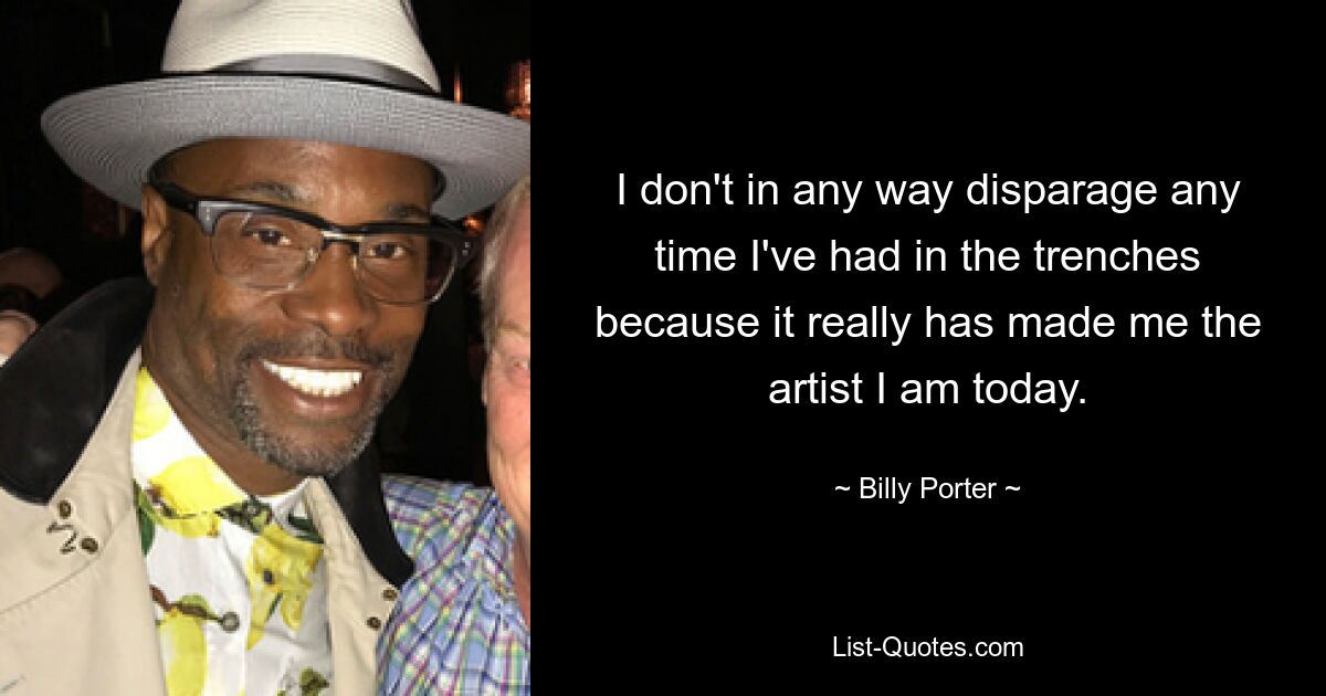 I don't in any way disparage any time I've had in the trenches because it really has made me the artist I am today. — © Billy Porter