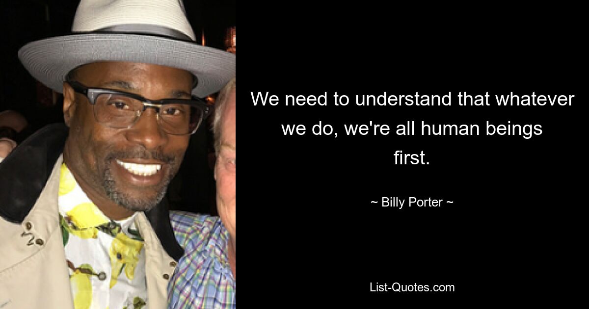 We need to understand that whatever we do, we're all human beings first. — © Billy Porter