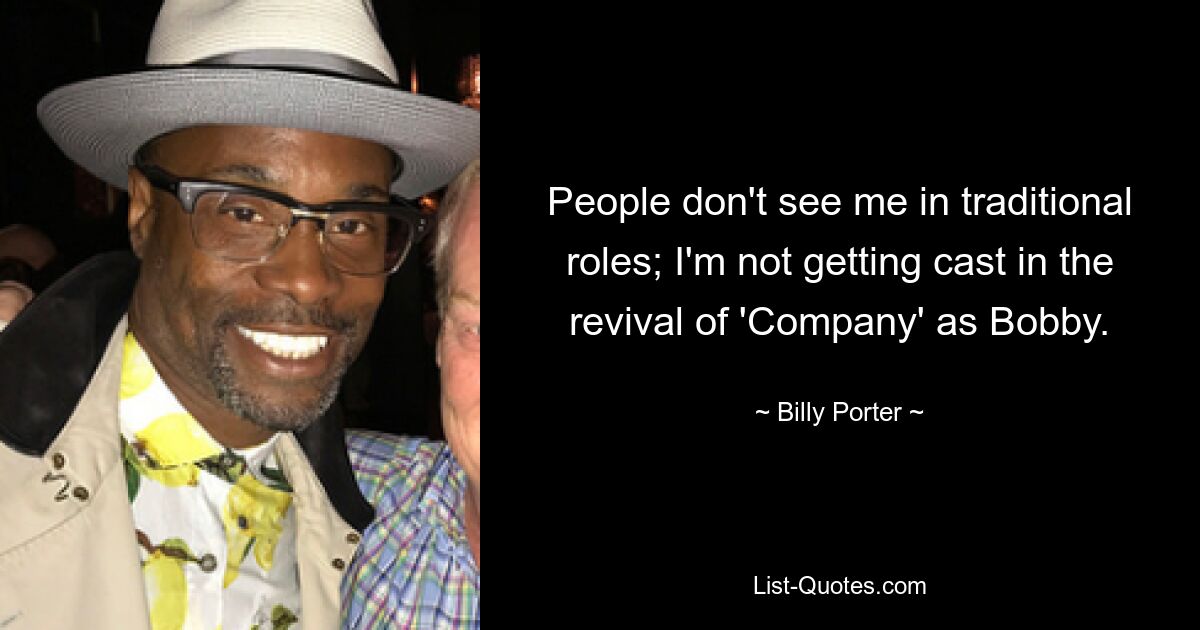 People don't see me in traditional roles; I'm not getting cast in the revival of 'Company' as Bobby. — © Billy Porter