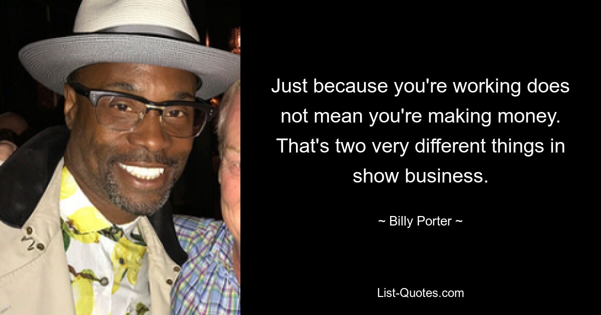 Just because you're working does not mean you're making money. That's two very different things in show business. — © Billy Porter