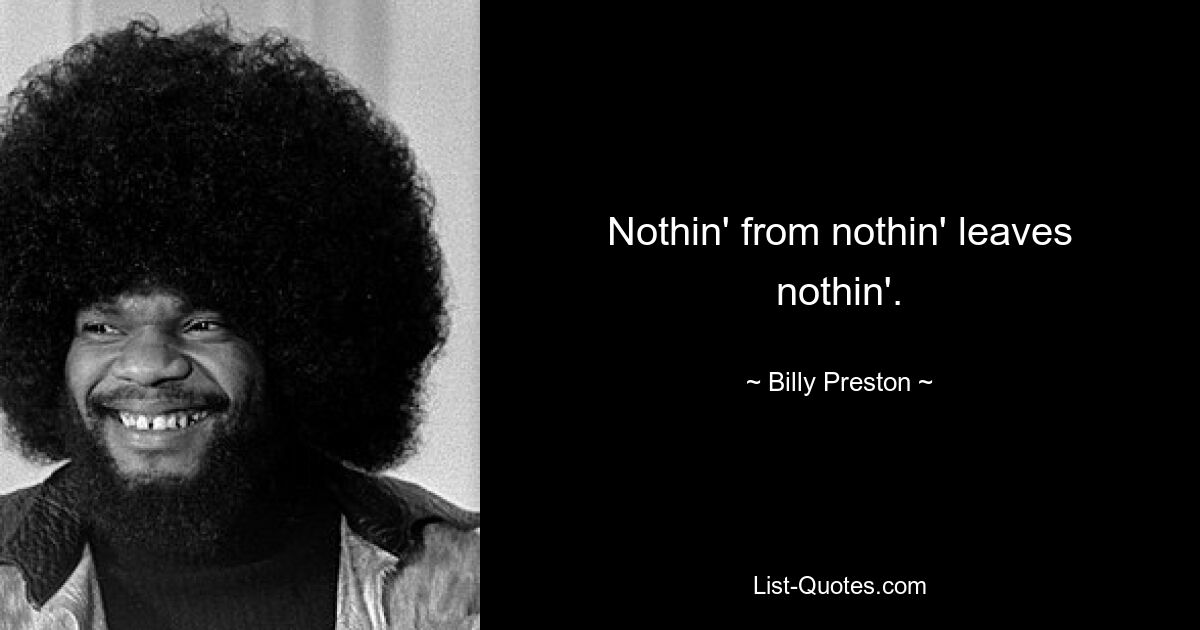 Nothin' from nothin' leaves nothin'. — © Billy Preston