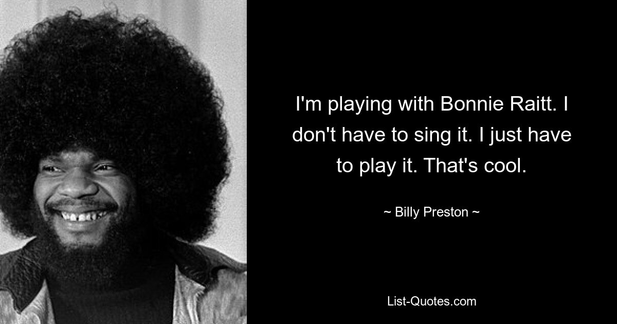 I'm playing with Bonnie Raitt. I don't have to sing it. I just have to play it. That's cool. — © Billy Preston