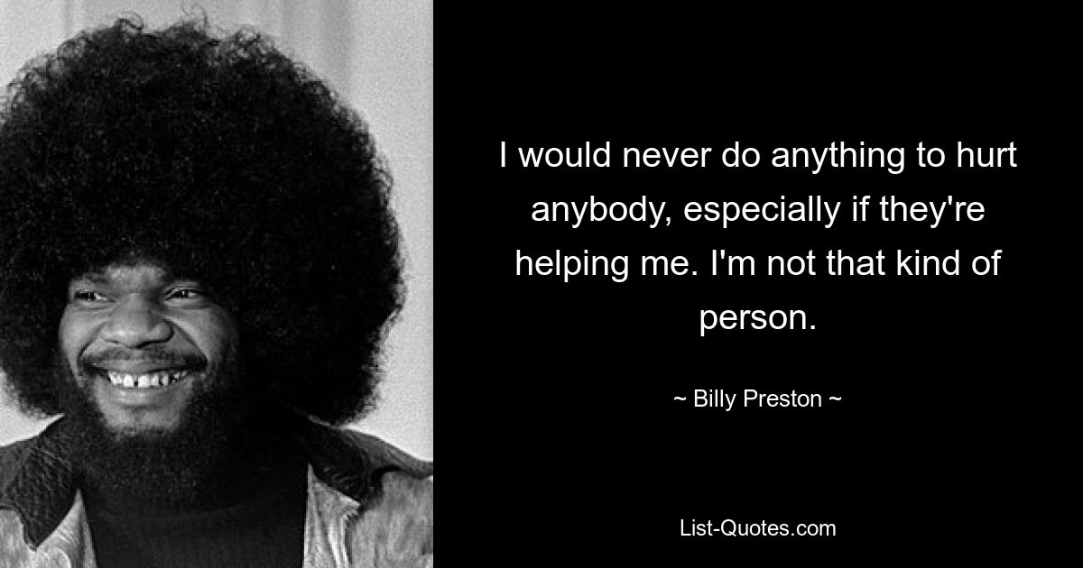 I would never do anything to hurt anybody, especially if they're helping me. I'm not that kind of person. — © Billy Preston