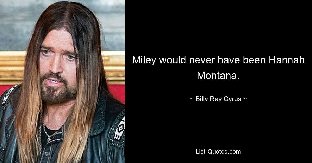 Miley would never have been Hannah Montana. — © Billy Ray Cyrus