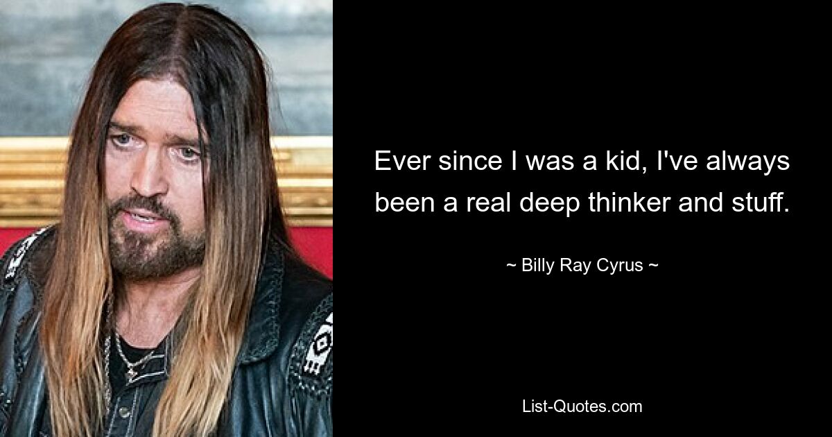 Ever since I was a kid, I've always been a real deep thinker and stuff. — © Billy Ray Cyrus