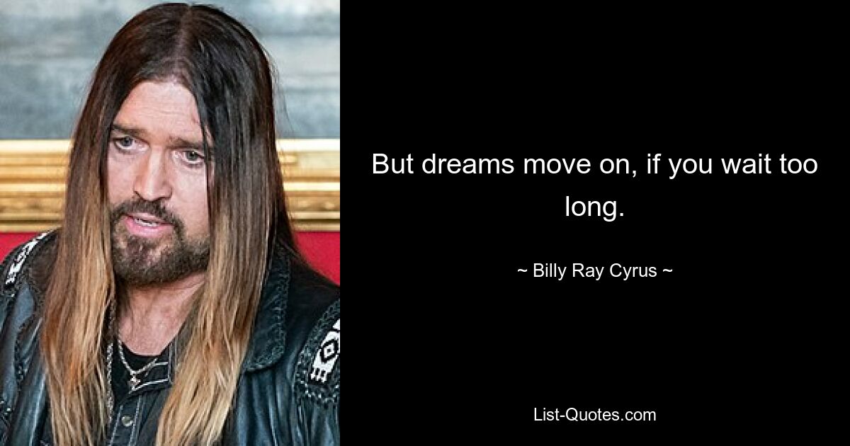 But dreams move on, if you wait too long. — © Billy Ray Cyrus